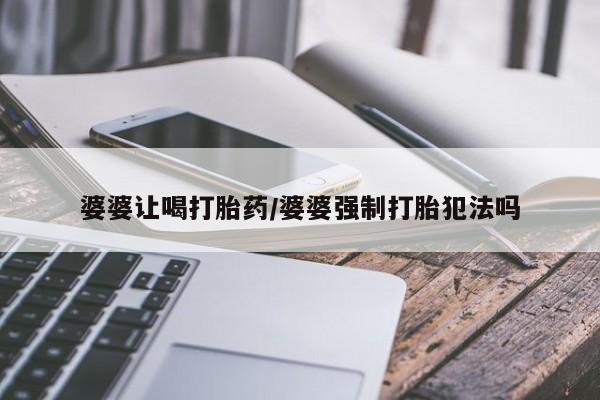打胎药购买方式婆婆让喝打胎药/婆婆强制打胎犯法吗