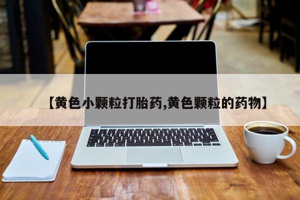 打胎药购买方式【黄色小颗粒打胎药,黄色颗粒的药物】