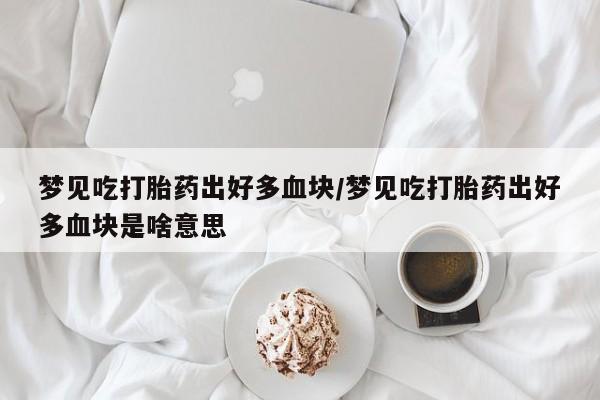 打胎药购买方式梦见吃打胎药出好多血块/梦见吃打胎药出好多血块是啥意思