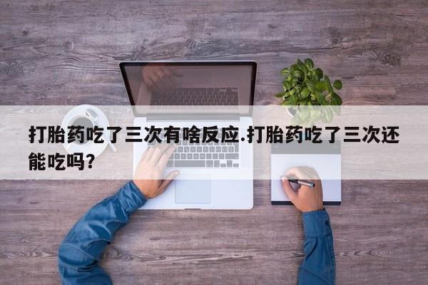 打胎药购买方式打胎药吃了三次有啥反应.打胎药吃了三次还能吃吗？