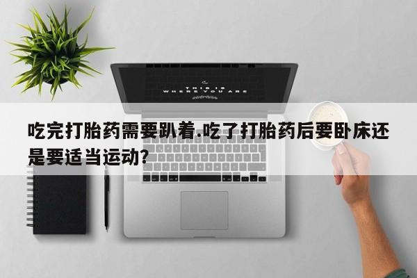 打胎药购买方式吃完打胎药需要趴着.吃了打胎药后要卧床还是要适当运动？