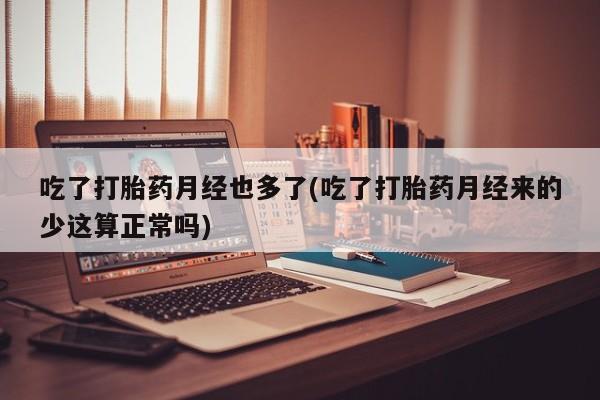 打胎药购买方式吃了打胎药月经也多了(吃了打胎药月经来的少这算正常吗)