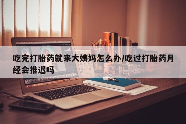 打胎药购买方式吃完打胎药就来大姨妈怎么办/吃过打胎药月经会推迟吗