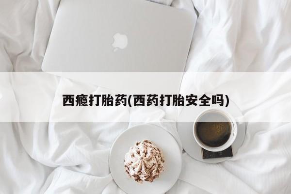打胎药购买方式西瘾打胎药(西药打胎安全吗)