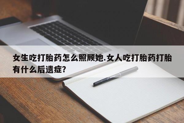 打胎药购买方式女生吃打胎药怎么照顾她.女人吃打胎药打胎有什么后遗症？