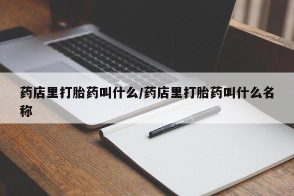 打胎药购买方式药店里打胎药叫什么/药店里打胎药叫什么名称