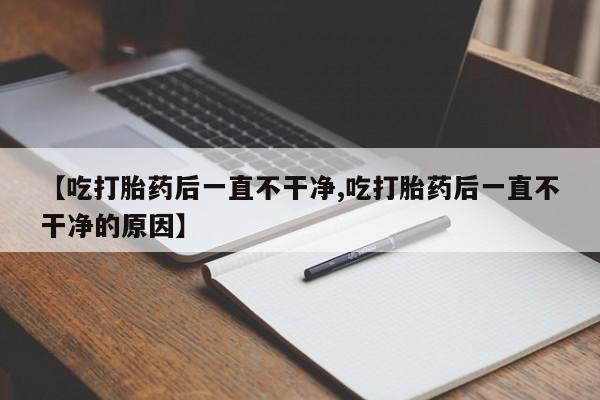 打胎药购买方式【吃打胎药后一直不干净,吃打胎药后一直不干净的原因】