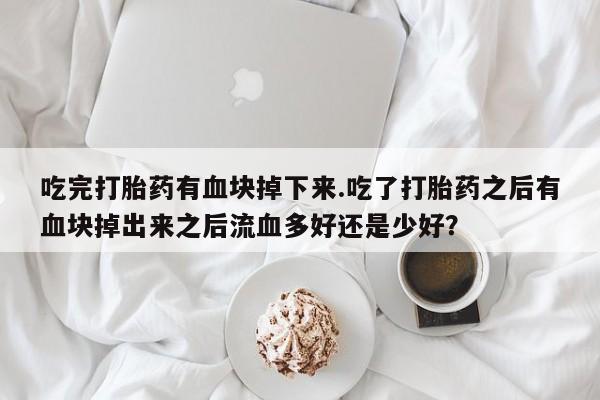 打胎药购买方式吃完打胎药有血块掉下来.吃了打胎药之后有血块掉出来之后流血多好还是少好？