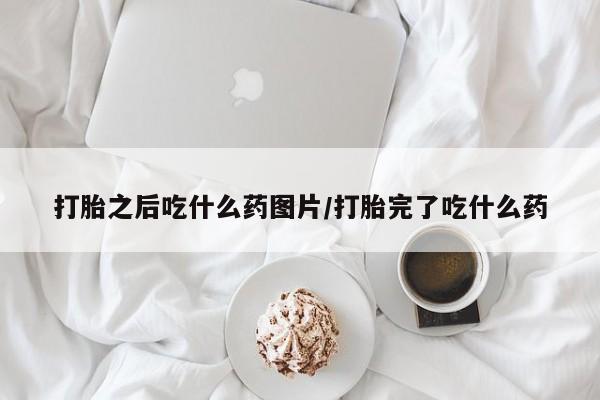 打胎药购买方式打胎之后吃什么药图片/打胎完了吃什么药