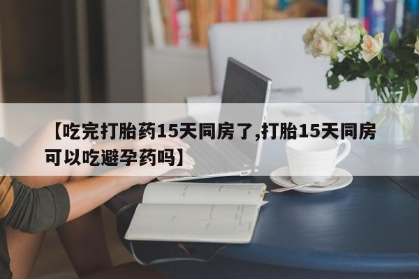 打胎药购买方式【吃完打胎药15天同房了,打胎15天同房可以吃避孕药吗】