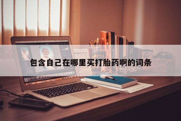 打胎药购买方式包含自己在哪里买打胎药啊的词条