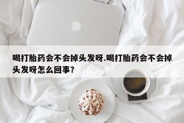 打胎药购买方式喝打胎药会不会掉头发呀.喝打胎药会不会掉头发呀怎么回事？