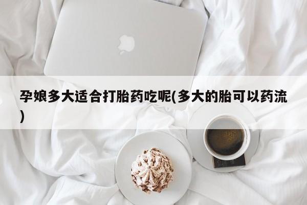 打胎药购买方式孕娘多大适合打胎药吃呢(多大的胎可以药流)