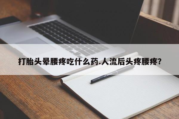 打胎药购买方式打胎头晕腰疼吃什么药.人流后头疼腰疼？