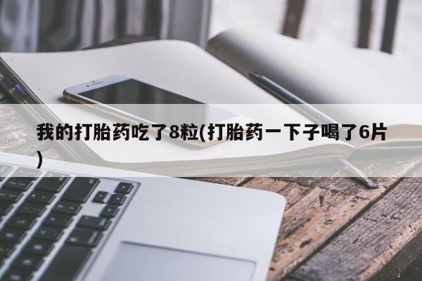 打胎药购买方式我的打胎药吃了8粒(打胎药一下子喝了6片)