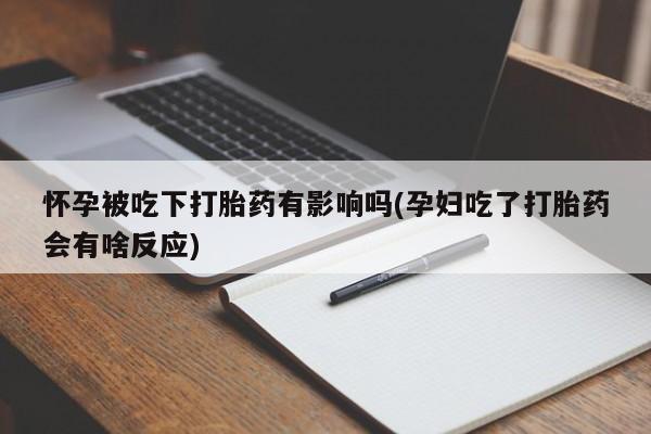 打胎药购买方式怀孕被吃下打胎药有影响吗(孕妇吃了打胎药会有啥反应)