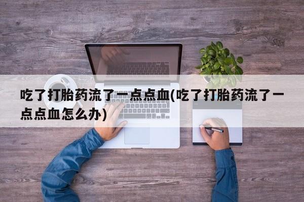打胎药购买方式吃了打胎药流了一点点血(吃了打胎药流了一点点血怎么办)