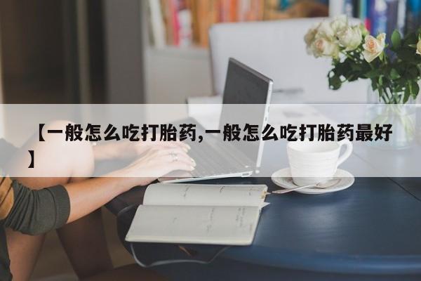 打胎药购买方式【一般怎么吃打胎药,一般怎么吃打胎药最好】
