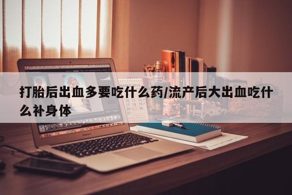 打胎药购买方式打胎后出血多要吃什么药/流产后大出血吃什么补身体
