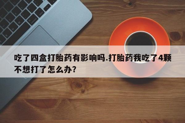 打胎药购买方式吃了四盒打胎药有影响吗.打胎药我吃了4颗不想打了怎么办？
