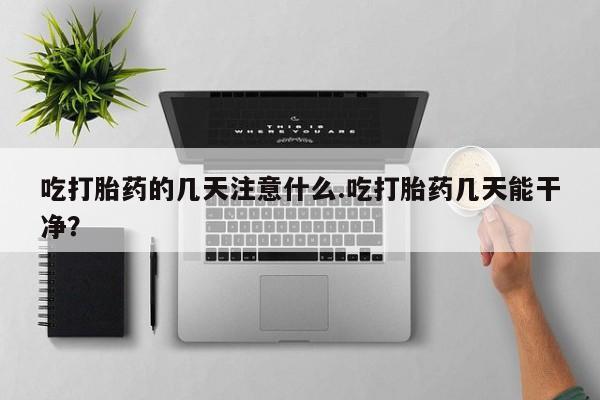打胎药购买方式吃打胎药的几天注意什么.吃打胎药几天能干净？