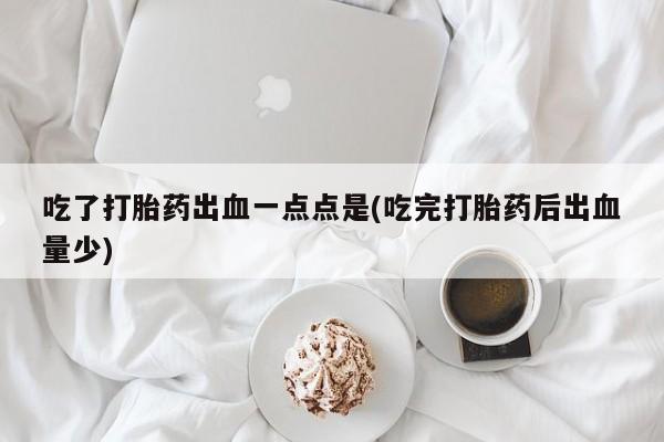 打胎药购买方式吃了打胎药出血一点点是(吃完打胎药后出血量少)
