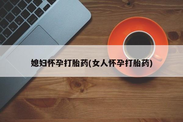 打胎药购买方式媳妇怀孕打胎药(女人怀孕打胎药)