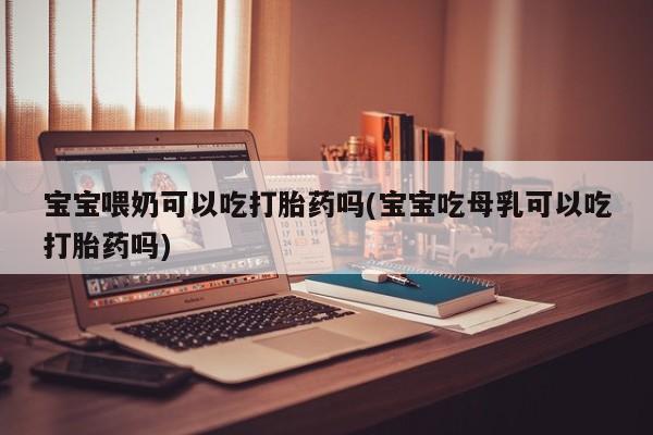 打胎药购买方式宝宝喂奶可以吃打胎药吗(宝宝吃母乳可以吃打胎药吗)