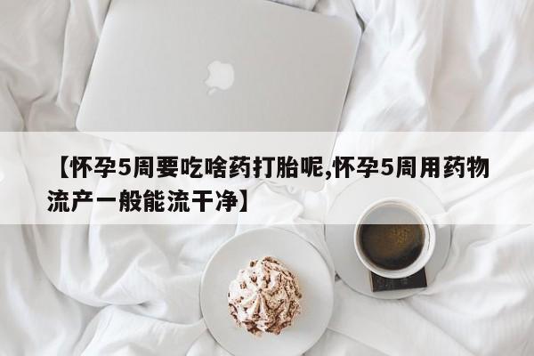 打胎药购买方式【怀孕5周要吃啥药打胎呢,怀孕5周用药物流产一般能流干净】