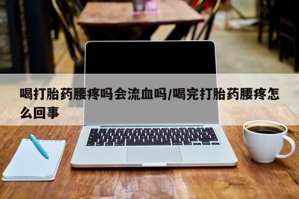 打胎药购买方式喝打胎药腰疼吗会流血吗/喝完打胎药腰疼怎么回事