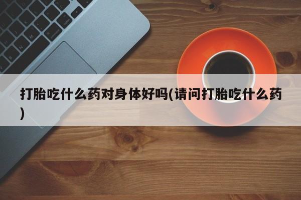 打胎药购买方式打胎吃什么药对身体好吗(请问打胎吃什么药)