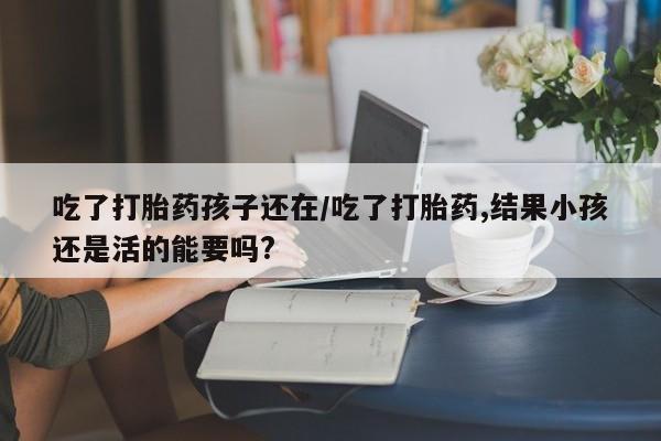 打胎药购买方式吃了打胎药孩子还在/吃了打胎药,结果小孩还是活的能要吗?