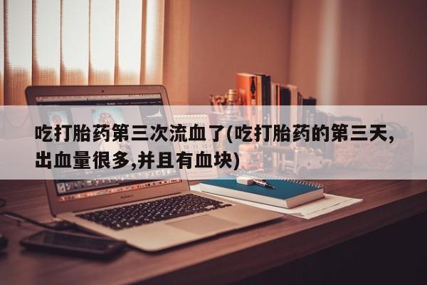 打胎药购买方式吃打胎药第三次流血了(吃打胎药的第三天,出血量很多,并且有血块)