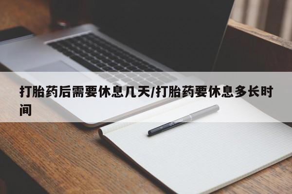 打胎药购买方式打胎药后需要休息几天/打胎药要休息多长时间