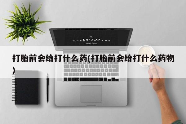 打胎药购买方式打胎前会给打什么药(打胎前会给打什么药物)