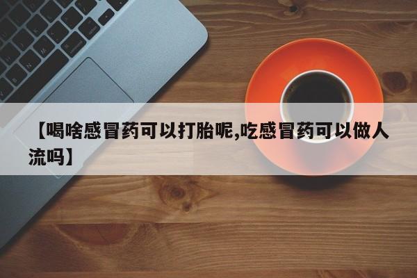 打胎药购买方式【喝啥感冒药可以打胎呢,吃感冒药可以做人流吗】