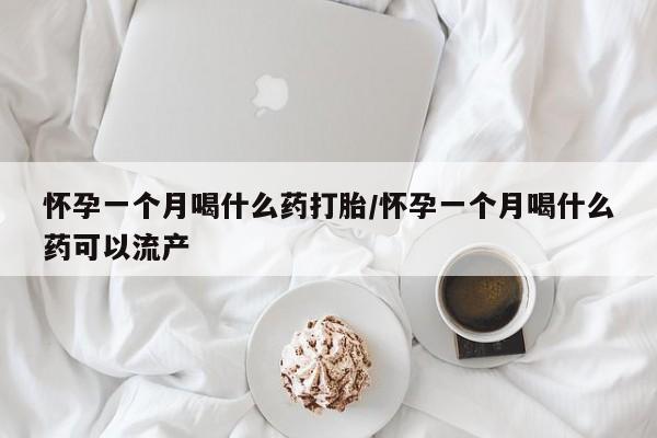 打胎药购买方式怀孕一个月喝什么药打胎/怀孕一个月喝什么药可以流产