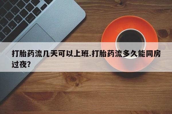 打胎药购买方式打胎药流几天可以上班.打胎药流多久能同房过夜？