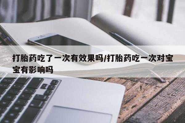 打胎药购买方式打胎药吃了一次有效果吗/打胎药吃一次对宝宝有影响吗