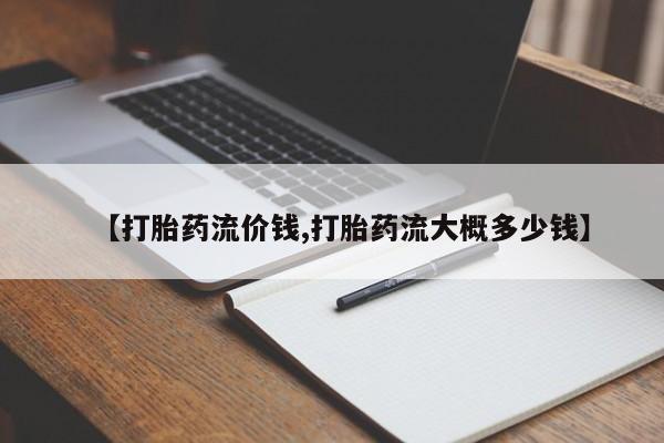 打胎药购买方式【打胎药流价钱,打胎药流大概多少钱】