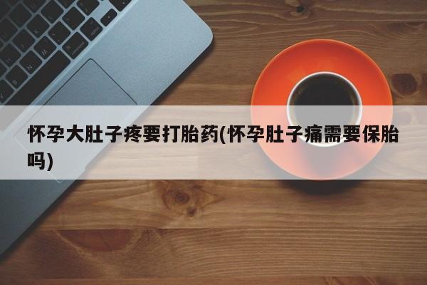 打胎药购买方式怀孕大肚子疼要打胎药(怀孕肚子痛需要保胎吗)