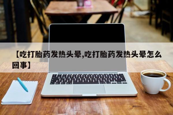 打胎药购买方式【吃打胎药发热头晕,吃打胎药发热头晕怎么回事】
