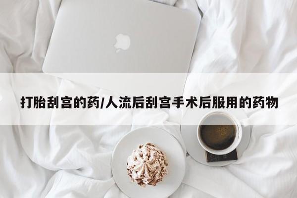 打胎药购买方式打胎刮宫的药/人流后刮宫手术后服用的药物
