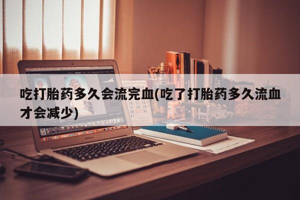 打胎药购买方式吃打胎药多久会流完血(吃了打胎药多久流血才会减少)
