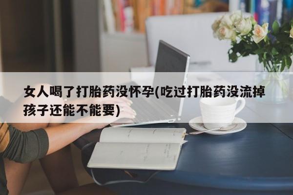 打胎药购买方式女人喝了打胎药没怀孕(吃过打胎药没流掉 孩子还能不能要)