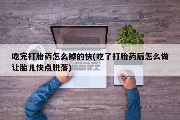 打胎药购买方式吃完打胎药怎么掉的快(吃了打胎药后怎么做让胎儿快点脱落)