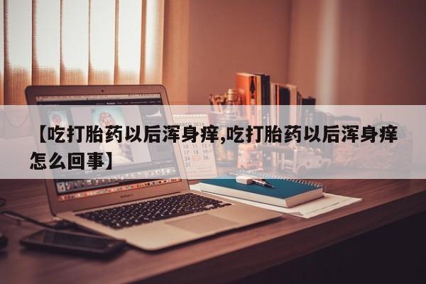 打胎药购买方式【吃打胎药以后浑身痒,吃打胎药以后浑身痒怎么回事】