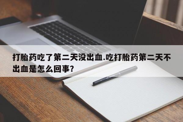 打胎药购买方式打胎药吃了第二天没出血.吃打胎药第二天不出血是怎么回事？