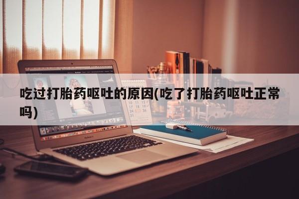 打胎药购买方式吃过打胎药呕吐的原因(吃了打胎药呕吐正常吗)