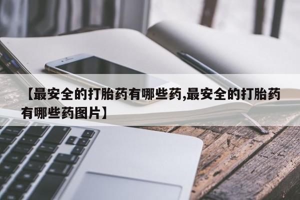 打胎药购买方式【最安全的打胎药有哪些药,最安全的打胎药有哪些药图片】